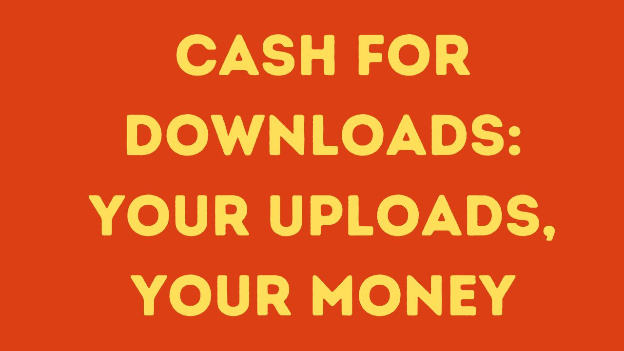 Cash for Downloads: Your Uploads, Your Money